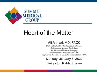 Heart of the Matter
Ali Ahmad, MD, FACC
Diplomate of ABIM Cardiovascular Disease
Diplomate of Nuclear Cardiology
Diplomate of Echocardiography
Diplomate of Cardiovascular CTA
Registered Physician in Vascular Interpretation. RPVI.
Monday, January 6, 2020
Livingston Public Library
 