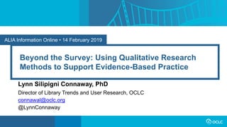 ALIA Information Online • 14 February 2019
Beyond the Survey: Using Qualitative Research
Methods to Support Evidence-Based Practice
Lynn Silipigni Connaway, PhD
Director of Library Trends and User Research, OCLC
connawal@oclc.org
@LynnConnaway
 