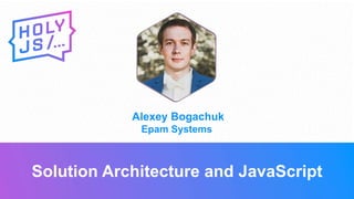 Alexey Bogachuk
Epam Systems
Solution Architecture and JavaScript
 
