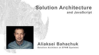 Aliaksei Bahachuk
Solution Architect at EPAM Systems
Solution Architecture
and JavaScript
 