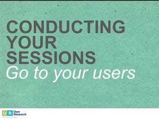 CONDUCTING
YOUR  
SESSIONS
Go  to  your  users
 
