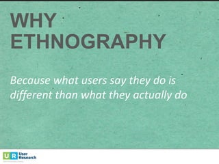 WHY  
ETHNOGRAPHY
Because	
  what	
  users	
  say	
  they	
  do	
  is	
  
different	
  than	
  what	
  they	
  actually	
  do
 