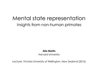 Mental state representation
insights from non-human primates
Alia Martin
Harvard University
Lecturer, Victoria University of Wellington, New Zealand (2016)
 