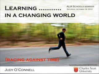 Learning ............   ALIA Schools seminar
                        Saturday, october 19, 2012



in a changing world




[racing against time]
                          http://www.ﬂickr.com/photos/33284937@N04/5071321815/



Judy O’Connell
 