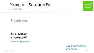 ibtiquar – Ali E. Amrani
PROBLEM – SOLUTION FIT
Questions
22
Thank you
ALI E. AMRANI
IBTIQUAR ‫ابتكار‬
@amrani @ibtiquar
ARAB INNOVATION
ACADEMY
 