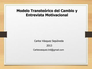 Modelo Transteórico del Cambio y
Entrevista Motivacional
Carlos Vásquez Sepúlveda
2013
Carlosvasquez.trd@gmail.com
 
