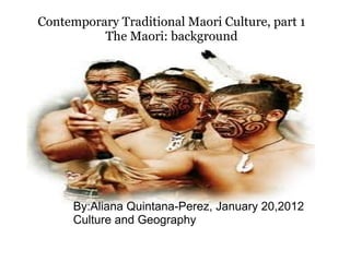 Contemporary Traditional Maori Culture, part 1 The Maori: background   By:Aliana Quintana-Perez, January 20,2012 Culture and Geography 
