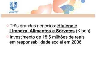 Três grandes negócios:  Higiene e Limpeza, Alimentos e Sorvetes  (Kibon) Investimento de 18,5 milhões de reais em responsabilidade social em 2006  