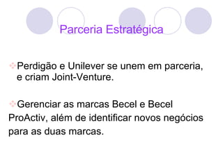 Parceria Estratégica Perdigão e Unilever se unem em parceria, e criam Joint-Venture. Gerenciar as marcas Becel e Becel ProActiv, além de identificar novos negócios para as duas marcas. 