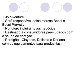 Join-venture Será responsável pelas marcas  Becel e Becel ProActiv No futuro incluirá novos negócios Destinado à consumidores preocupados com a saúde do coração Perdigão - Claybom, Delicata e Doriana – e com os equipamentos para produzi-las. 