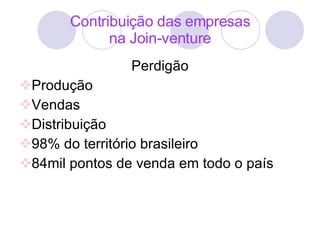Contribuição das empresas na Join-venture Perdigão Produção Vendas Distribuição 98% do território brasileiro 84mil pontos de venda em todo o país 