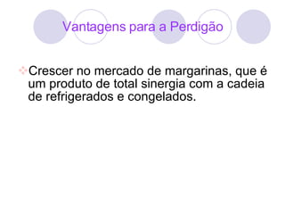 Crescer no mercado de margarinas, que é um produto de total sinergia com a cadeia de refrigerados e congelados. Vantagens para a Perdigão 