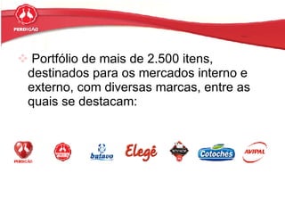 Portfólio de mais de 2.500 itens, destinados para os mercados interno e externo, com diversas marcas, entre as quais se destacam: 