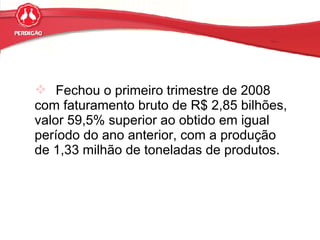 Fechou o primeiro trimestre de 2008 com faturamento bruto de R$ 2,85 bilhões, valor 59,5% superior ao obtido em igual período do ano anterior, com a produção de 1,33 milhão de toneladas de produtos. 