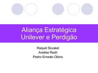 Aliança Estratégica Unilever e Perdigão Raquel Scussel Anelise Rech Pedro Ernesto Obino 
