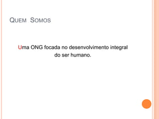 Quem  SomosUma ONG focada no desenvolvimento integral do ser humano.