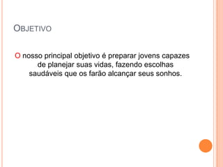 ObjetivoO nosso principal objetivo é preparar jovens capazes de planejar suas vidas, fazendo escolhas saudáveis que os farão alcançar seus sonhos.