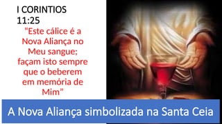 I CORINTIOS
11:25
“Este cálice é a
Nova Aliança no
Meu sangue;
façam isto sempre
que o beberem
em memória de
Mim”
A Nova Aliança simbolizada na Santa Ceia
 