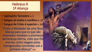 Hebreus 9
1ª Aliança
• Santuário Terrestre v. 1
• Sangue de bodes e novilhos v. 12)
• Sangue de Cristo é superior v. 14)
“Cristo é Mediador de uma Nova
Aliança para que os que são
chamados recebam a promessa
da herança eterna, visto que Ele
morreu como resgate pelas
transgressões cometidas sob a
primeira Aliança” V15
 