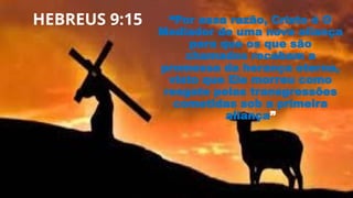HEBREUS 9:15 “Por essa razão, Cristo é O
Mediador de uma nova aliança
para que os que são
chamados recebam a
promessa da herança eterna,
visto que Ele morreu como
resgate pelas transgressões
cometidas sob a primeira
aliança”
 