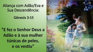 Aliança com Adão/Eva e
Sua Descendência:
Gênesis 3:15
“E fez o Senhor Deus a
Adão e à sua mulher
túnicas de peles,
e os vestiu”
 