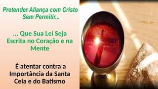 Pretender Aliança com Cristo
Sem Permitir...
... Que Sua Lei Seja
Escrita no Coração e na
Mente
É atentar contra a
Importância da Santa
Ceia e do Batismo
 