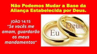Não Podemos Mudar a Base da
Aliança Estabelecida por Deus.
JOÃO 14:15
“Se vocês me
amam, guardarão
os meus
mandamentos”
 