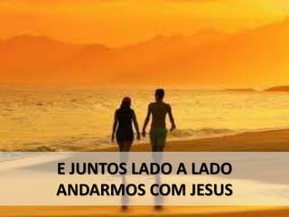 E JUNTOS LADO A LADO
ANDARMOS COM JESUS
 