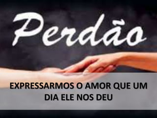 EXPRESSARMOS O AMOR QUE UM
DIA ELE NOS DEU
 
