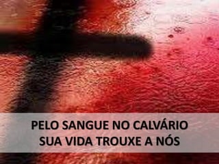 PELO SANGUE NO CALVÁRIO
SUA VIDA TROUXE A NÓS
 