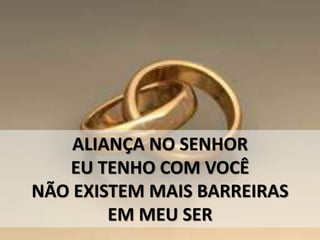 ALIANÇA NO SENHOR
EU TENHO COM VOCÊ
NÃO EXISTEM MAIS BARREIRAS
EM MEU SER
 