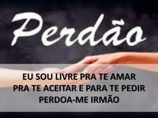 EU SOU LIVRE PRA TE AMAR
PRA TE ACEITAR E PARA TE PEDIR
PERDOA-ME IRMÃO
 