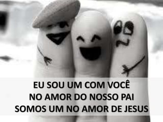 EU SOU UM COM VOCÊ
NO AMOR DO NOSSO PAI
SOMOS UM NO AMOR DE JESUS
 
