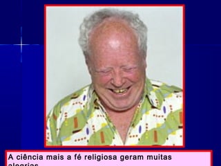 A ciência mais a fé religiosa geram muitas
 