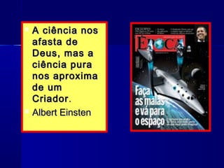  A ciência nosA ciência nos
afasta deafasta de
Deus, mas aDeus, mas a
ciência puraciência pura
nos aproximanos aproxima
de umde um
CriadorCriador..
 Albert EinstenAlbert Einsten
 