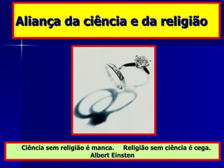Aliança da ciência e da religião Ciência sem religião é manca.  Religião sem ciência é cega. Albert Einsten 
