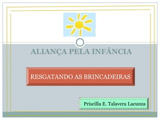 ALIANÇA PELA INFÂNCIA
RESGATANDO AS BRINCADEIRAS
Priscilla E. Talavera Lacunza
 