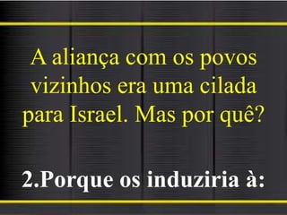 A aliança com os povos
vizinhos era uma cilada
para Israel. Mas por quê?
2.Porque os induziria à:
 