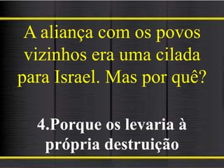 A aliança com os povos
vizinhos era uma cilada
para Israel. Mas por quê?
4.Porque os levaria à
própria destruição
 