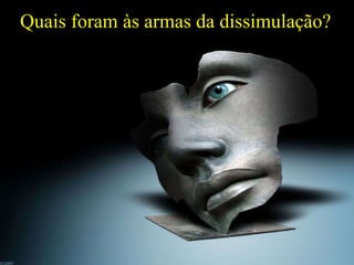 Quais foram às armas da dissimulação?
 