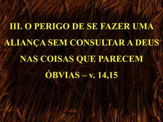 III. O PERIGO DE SE FAZER UMA
ALIANÇA SEM CONSULTAR A DEUS
NAS COISAS QUE PARECEM
ÓBVIAS – v. 14,15
 