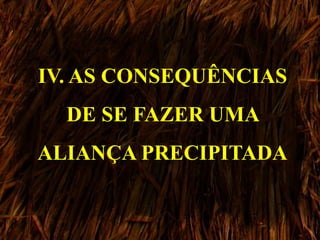 IV. AS CONSEQUÊNCIAS
DE SE FAZER UMA
ALIANÇA PRECIPITADA
 
