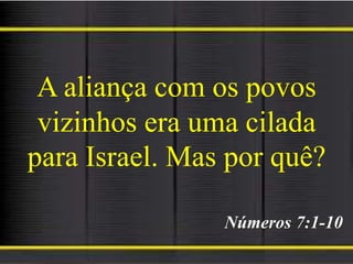 A aliança com os povos
vizinhos era uma cilada
para Israel. Mas por quê?
Números 7:1-10
 