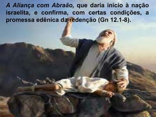 A Aliança com Abraão, que daria início à nação
israelita, e confirma, com certas condições, a
promessa edênica da redenção (Gn 12.1-8).
 