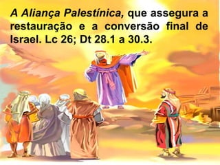 A Aliança Palestínica, que assegura a
restauração e a conversão final de
Israel. Lc 26; Dt 28.1 a 30.3.
 
