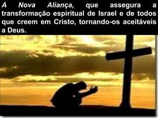 A Nova Aliança, que assegura a
transformação espiritual de Israel e de todos
que creem em Cristo, tornando-os aceitáveis
a Deus.
 