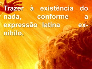Trazer à existência do
nada, conforme a
expressão latina ex-
nihilo.
 