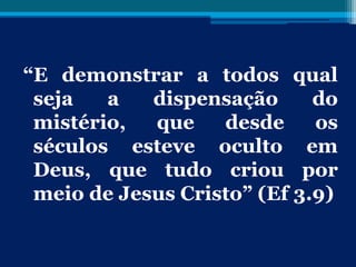 “E demonstrar a todos qual
seja a dispensação do
mistério, que desde os
séculos esteve oculto em
Deus, que tudo criou por
meio de Jesus Cristo” (Ef 3.9)
 