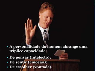 • A personalidade do homem abrange uma
tríplice capacidade:
• De pensar (intelecto);
• De sentir (emoção);
• De escolher (vontade).
 