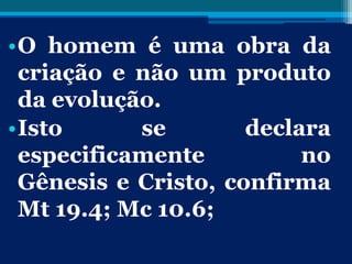 •O homem é uma obra da
criação e não um produto
da evolução.
•Isto se declara
especificamente no
Gênesis e Cristo, confirma
Mt 19.4; Mc 10.6;
 